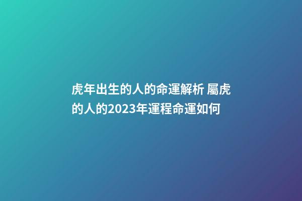 虎年出生的人的命運解析 屬虎的人的2023年運程命運如何